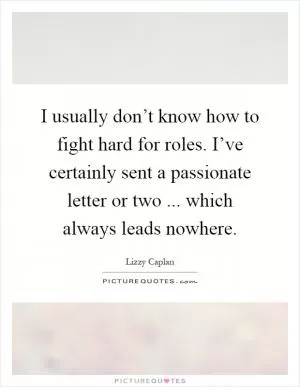 I usually don’t know how to fight hard for roles. I’ve certainly sent a passionate letter or two ... which always leads nowhere Picture Quote #1