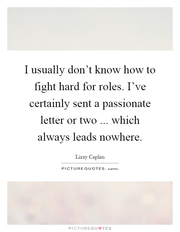 I usually don't know how to fight hard for roles. I've certainly sent a passionate letter or two ... which always leads nowhere Picture Quote #1
