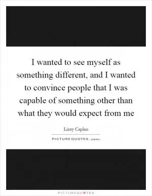 I wanted to see myself as something different, and I wanted to convince people that I was capable of something other than what they would expect from me Picture Quote #1