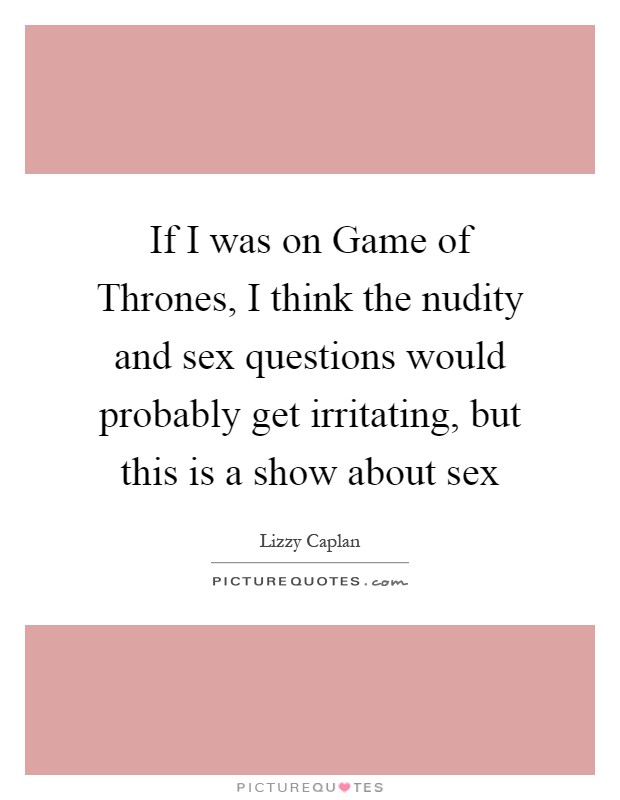 If I was on Game of Thrones, I think the nudity and sex questions would probably get irritating, but this is a show about sex Picture Quote #1