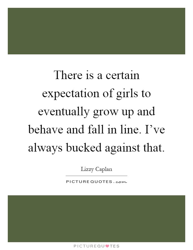 There is a certain expectation of girls to eventually grow up and behave and fall in line. I've always bucked against that Picture Quote #1