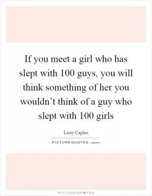 If you meet a girl who has slept with 100 guys, you will think something of her you wouldn’t think of a guy who slept with 100 girls Picture Quote #1