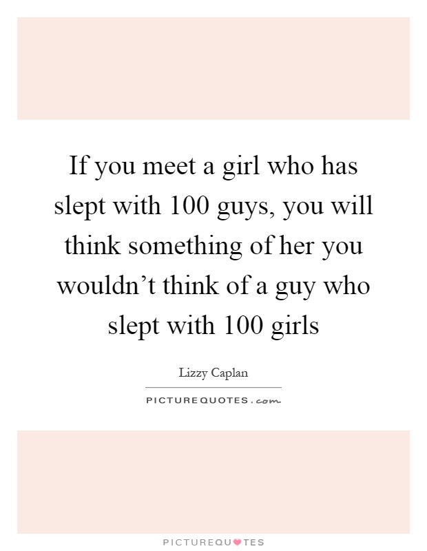If you meet a girl who has slept with 100 guys, you will think something of her you wouldn't think of a guy who slept with 100 girls Picture Quote #1