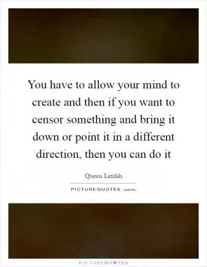 You have to allow your mind to create and then if you want to censor something and bring it down or point it in a different direction, then you can do it Picture Quote #1