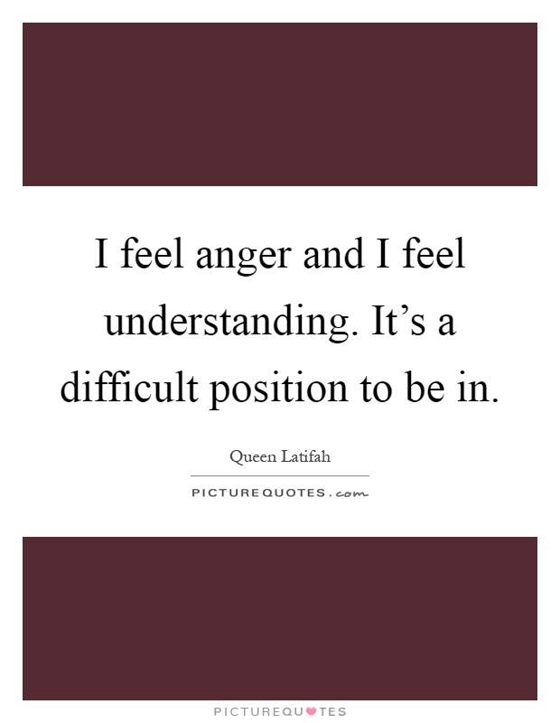 I feel anger and I feel understanding. It's a difficult position to be in Picture Quote #1