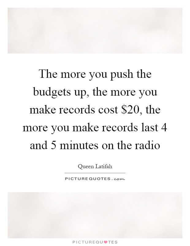 The more you push the budgets up, the more you make records cost $20, the more you make records last 4 and 5 minutes on the radio Picture Quote #1