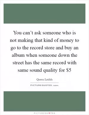 You can’t ask someone who is not making that kind of money to go to the record store and buy an album when someone down the street has the same record with same sound quality for $5 Picture Quote #1