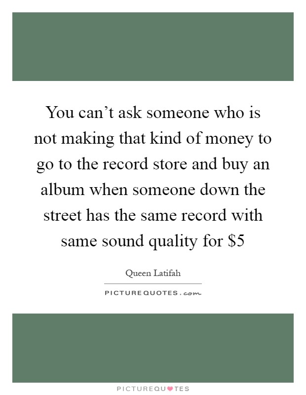 You can't ask someone who is not making that kind of money to go to the record store and buy an album when someone down the street has the same record with same sound quality for $5 Picture Quote #1