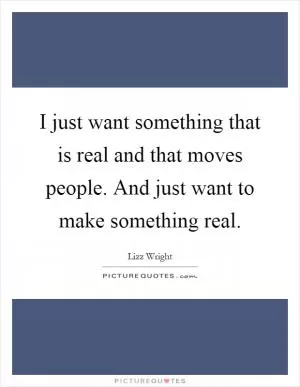 I just want something that is real and that moves people. And just want to make something real Picture Quote #1