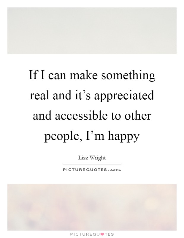If I can make something real and it's appreciated and accessible to other people, I'm happy Picture Quote #1