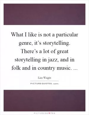 What I like is not a particular genre, it’s storytelling. There’s a lot of great storytelling in jazz, and in folk and in country music.  Picture Quote #1