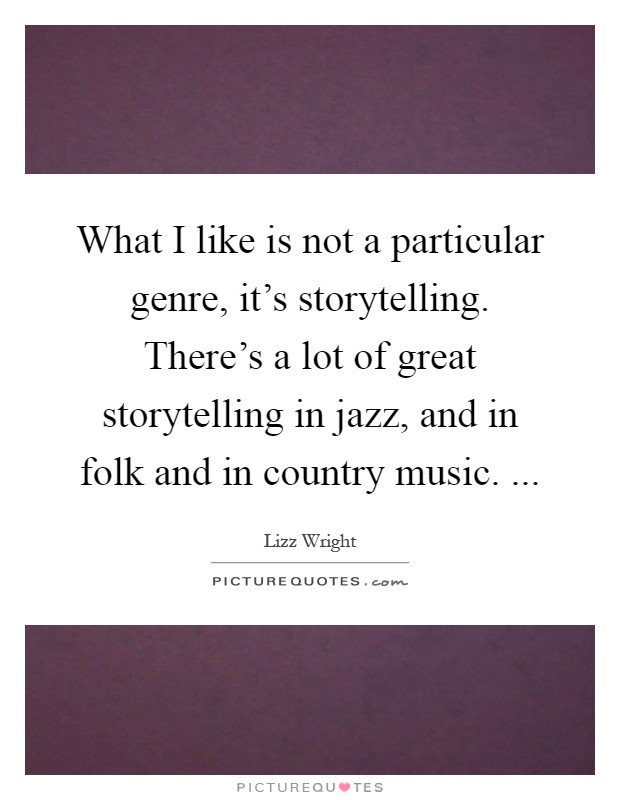 What I like is not a particular genre, it's storytelling. There's a lot of great storytelling in jazz, and in folk and in country music. Picture Quote #1