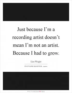 Just because I’m a recording artist doesn’t mean I’m not an artist. Because I had to grow Picture Quote #1