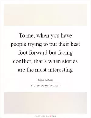 To me, when you have people trying to put their best foot forward but facing conflict, that’s when stories are the most interesting Picture Quote #1