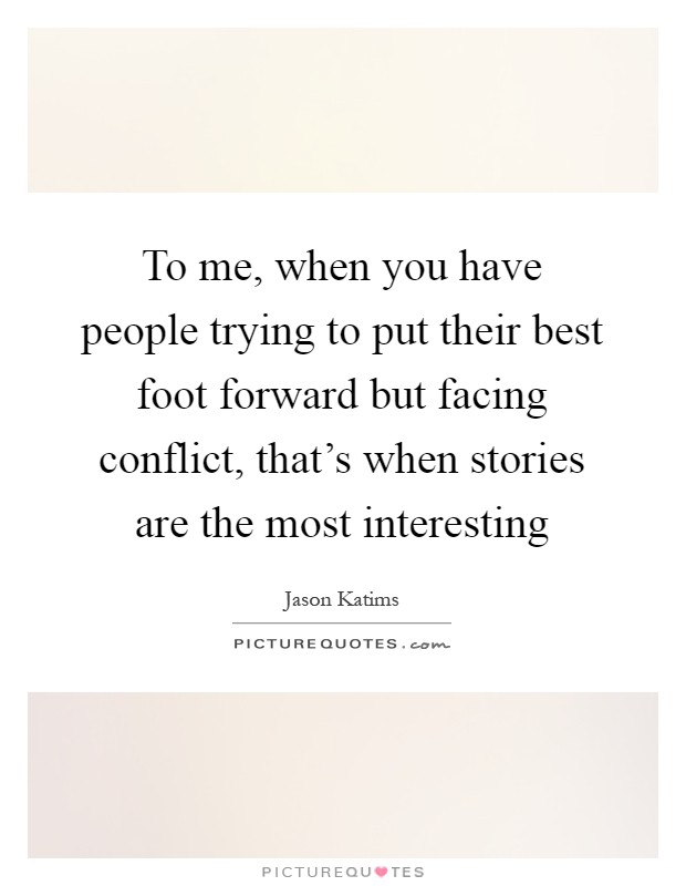 To me, when you have people trying to put their best foot forward but facing conflict, that's when stories are the most interesting Picture Quote #1