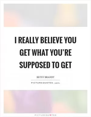 I really believe you get what you’re supposed to get Picture Quote #1
