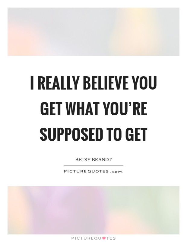 I really believe you get what you're supposed to get Picture Quote #1