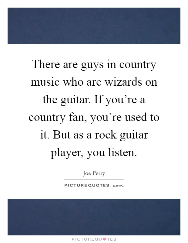There are guys in country music who are wizards on the guitar. If you're a country fan, you're used to it. But as a rock guitar player, you listen Picture Quote #1