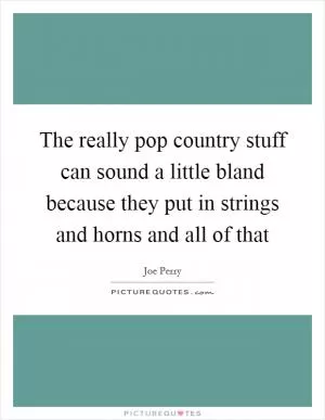 The really pop country stuff can sound a little bland because they put in strings and horns and all of that Picture Quote #1