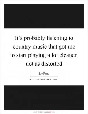 It’s probably listening to country music that got me to start playing a lot cleaner, not as distorted Picture Quote #1