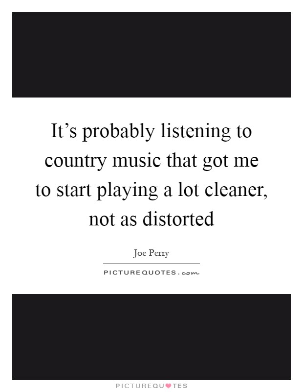 It's probably listening to country music that got me to start playing a lot cleaner, not as distorted Picture Quote #1