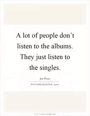 A lot of people don’t listen to the albums. They just listen to the singles Picture Quote #1
