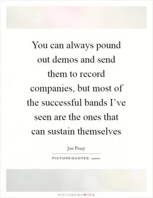 You can always pound out demos and send them to record companies, but most of the successful bands I’ve seen are the ones that can sustain themselves Picture Quote #1
