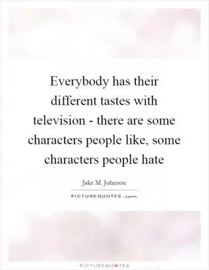 Everybody has their different tastes with television - there are some characters people like, some characters people hate Picture Quote #1