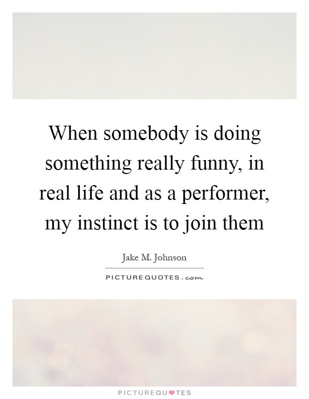 When somebody is doing something really funny, in real life and as a performer, my instinct is to join them Picture Quote #1