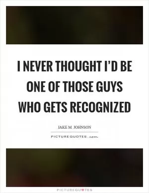 I never thought I’d be one of those guys who gets recognized Picture Quote #1