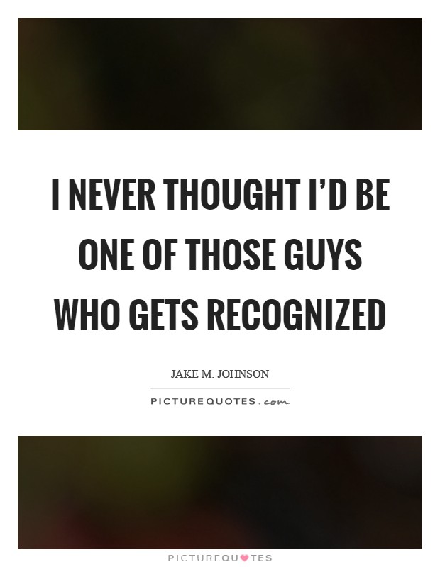 I never thought I'd be one of those guys who gets recognized Picture Quote #1
