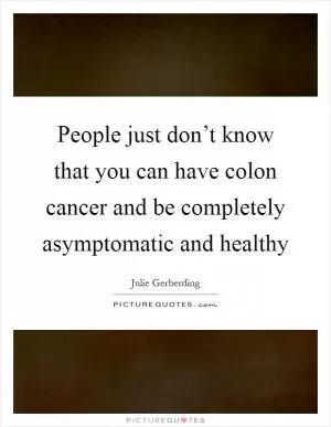 People just don’t know that you can have colon cancer and be completely asymptomatic and healthy Picture Quote #1