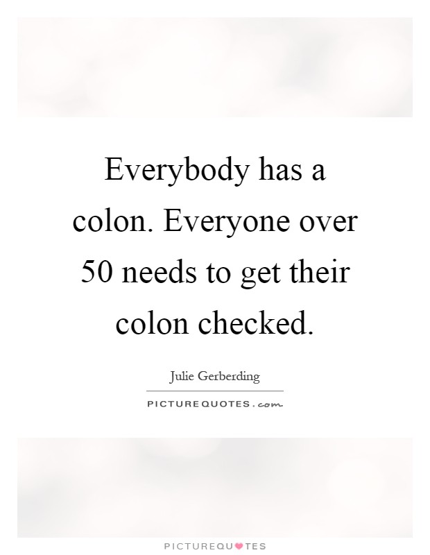 Everybody has a colon. Everyone over 50 needs to get their colon checked Picture Quote #1