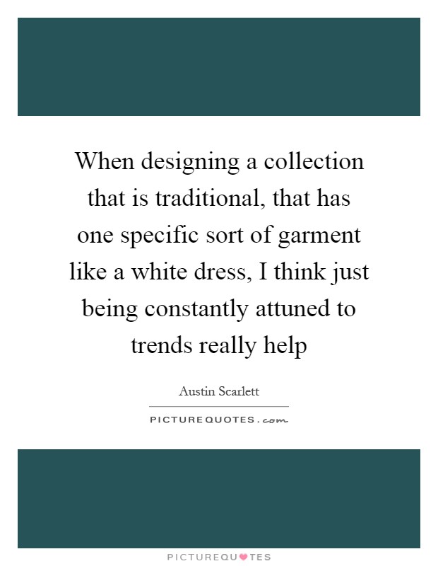 When designing a collection that is traditional, that has one specific sort of garment like a white dress, I think just being constantly attuned to trends really help Picture Quote #1