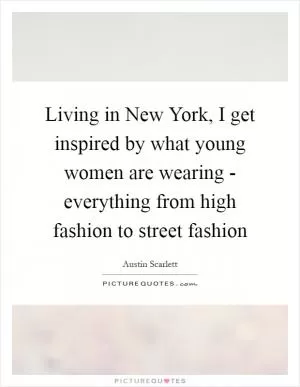 Living in New York, I get inspired by what young women are wearing - everything from high fashion to street fashion Picture Quote #1