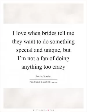 I love when brides tell me they want to do something special and unique, but I’m not a fan of doing anything too crazy Picture Quote #1