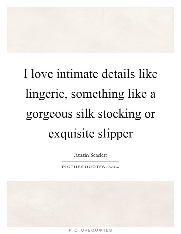 I love intimate details like lingerie, something like a gorgeous silk stocking or exquisite slipper Picture Quote #1