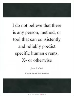 I do not believe that there is any person, method, or tool that can consistently and reliably predict specific human events, X- or otherwise Picture Quote #1
