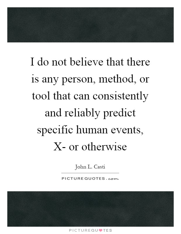 I do not believe that there is any person, method, or tool that can consistently and reliably predict specific human events, X- or otherwise Picture Quote #1