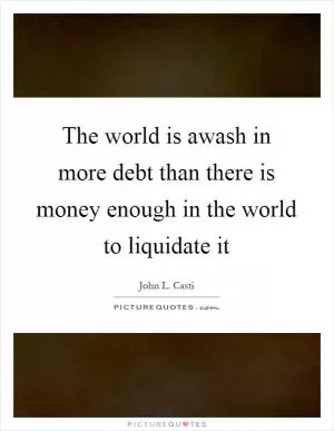 The world is awash in more debt than there is money enough in the world to liquidate it Picture Quote #1