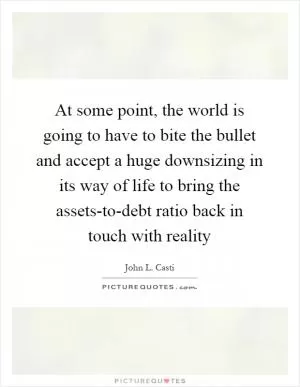 At some point, the world is going to have to bite the bullet and accept a huge downsizing in its way of life to bring the assets-to-debt ratio back in touch with reality Picture Quote #1