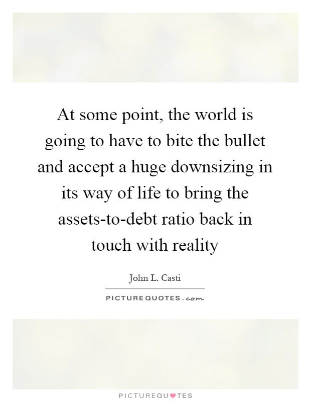 At some point, the world is going to have to bite the bullet and accept a huge downsizing in its way of life to bring the assets-to-debt ratio back in touch with reality Picture Quote #1