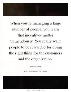When you’re managing a large number of people, you learn that incentives matter tremendously. You really want people to be rewarded for doing the right thing for the customers and the organization Picture Quote #1
