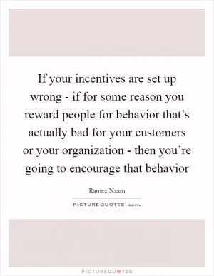 If your incentives are set up wrong - if for some reason you reward people for behavior that’s actually bad for your customers or your organization - then you’re going to encourage that behavior Picture Quote #1