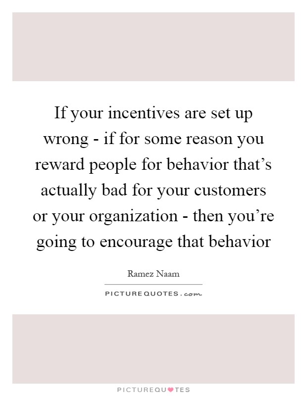 If your incentives are set up wrong - if for some reason you reward people for behavior that's actually bad for your customers or your organization - then you're going to encourage that behavior Picture Quote #1