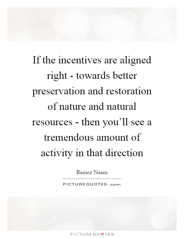 If the incentives are aligned right - towards better preservation and restoration of nature and natural resources - then you'll see a tremendous amount of activity in that direction Picture Quote #1
