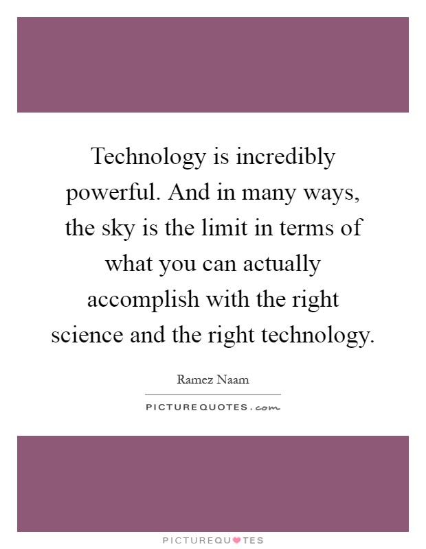 Technology is incredibly powerful. And in many ways, the sky is the limit in terms of what you can actually accomplish with the right science and the right technology Picture Quote #1