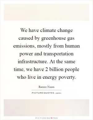 We have climate change caused by greenhouse gas emissions, mostly from human power and transportation infrastructure. At the same time, we have 2 billion people who live in energy poverty Picture Quote #1