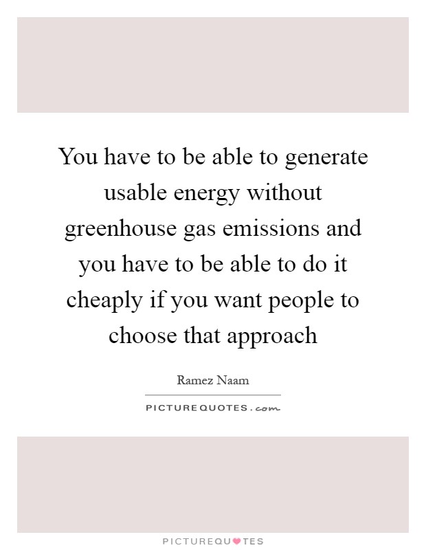 You have to be able to generate usable energy without greenhouse gas emissions and you have to be able to do it cheaply if you want people to choose that approach Picture Quote #1