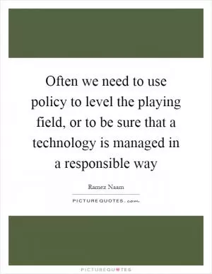 Often we need to use policy to level the playing field, or to be sure that a technology is managed in a responsible way Picture Quote #1